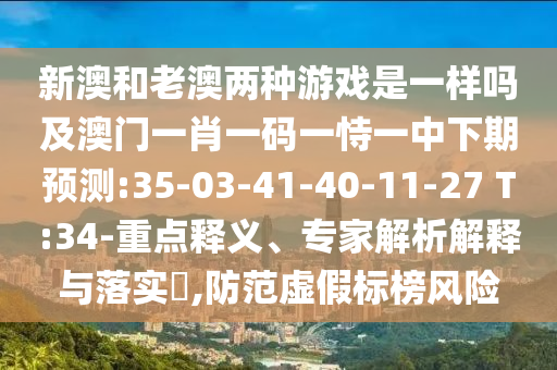 新澳和老澳兩種游戲是一樣嗎及澳門一肖一碼一恃一中下期預(yù)測:35-03-41-40-11-27 T:34-重點釋義、專家解析解釋與落實?,防范虛假標(biāo)榜風(fēng)險