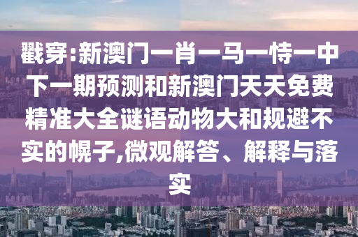 戳穿:新澳門一肖一馬一恃一中下一期預(yù)測和新澳門天天免費精準(zhǔn)大全謎語動物大和規(guī)避不實的幌子,微觀解答、解釋與落實