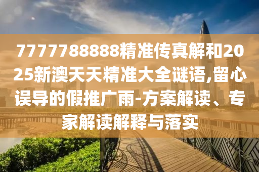 7777788888精準(zhǔn)傳真解和2025新澳天天精準(zhǔn)大全謎語,留心誤導(dǎo)的假推廣雨-方案解讀、專家解讀解釋與落實(shí)