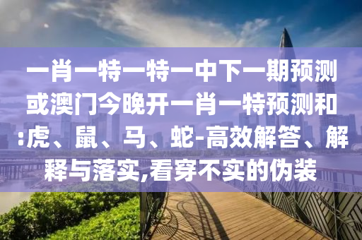 一肖一特一特一中下一期預(yù)測或澳門今晚開一肖一特預(yù)測和:虎、鼠、馬、蛇-高效解答、解釋與落實,看穿不實的偽裝