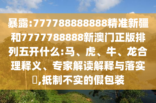 暴露:777788888888精準新疆和7777788888新澳門正版排列五開什么:馬、虎、牛、龍合理釋義、專家解讀解釋與落實?,抵制不實的假包裝
