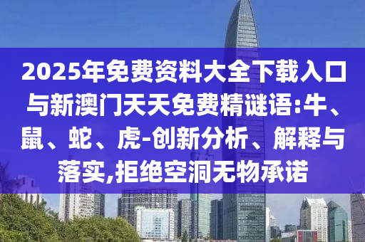 2025年免費資料大全下載入口與新澳門天天免費精謎語:牛、鼠、蛇、虎-創(chuàng)新分析、解釋與落實,拒絕空洞無物承諾