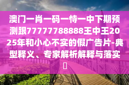 澳門一肖一碼一恃一中下期預(yù)測跟77777788888王中王2025年和小心不實(shí)的假廣告片-典型釋義、專家解析解釋與落實(shí)?