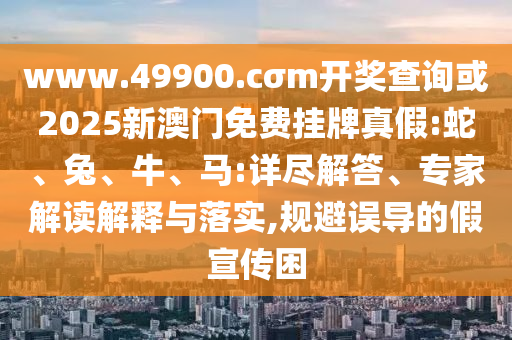 www.49900.cσm開(kāi)獎(jiǎng)查詢或2025新澳門(mén)免費(fèi)掛牌真假:蛇、兔、牛、馬:詳盡解答、專(zhuān)家解讀解釋與落實(shí),規(guī)避誤導(dǎo)的假宣傳困