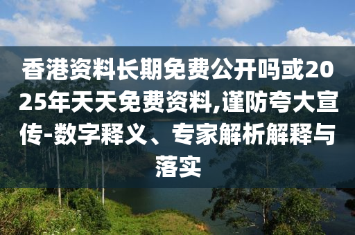 香港資料長期免費(fèi)公開嗎或2025年天天免費(fèi)資料,謹(jǐn)防夸大宣傳-數(shù)字釋義、專家解析解釋與落實(shí)