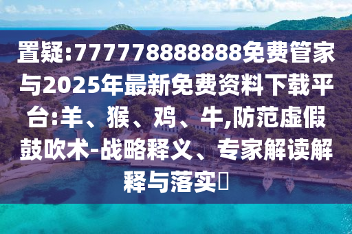 置疑:777778888888免費(fèi)管家與2025年最新免費(fèi)資料下載平臺(tái):羊、猴、雞、牛,防范虛假鼓吹術(shù)-戰(zhàn)略釋義、專家解讀解釋與落實(shí)?