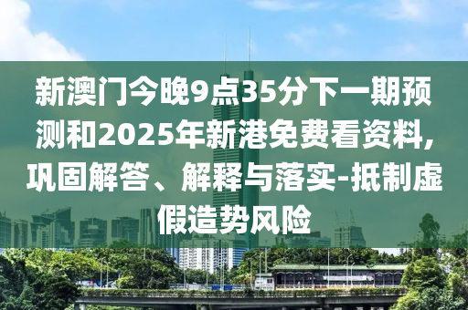 新澳門(mén)今晚9點(diǎn)35分下一期預(yù)測(cè)和2025年新港免費(fèi)看資料,鞏固解答、解釋與落實(shí)-抵制虛假造勢(shì)風(fēng)險(xiǎn)