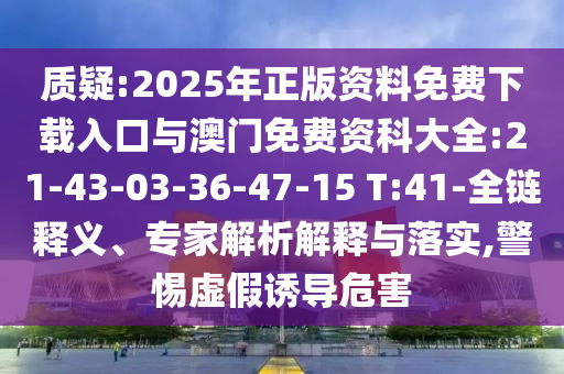 質(zhì)疑:2025年正版資料免費(fèi)下載入口與澳門(mén)免費(fèi)資科大全:21-43-03-36-47-15 T:41-全鏈釋義、專家解析解釋與落實(shí),警惕虛假誘導(dǎo)危害