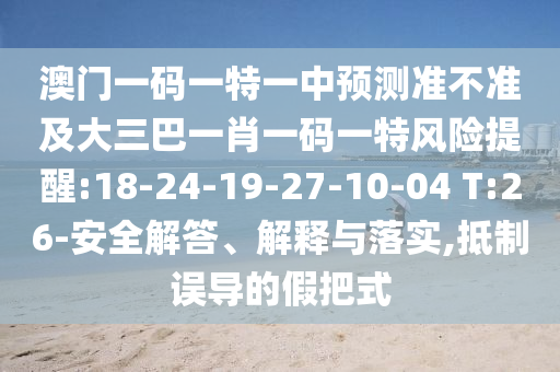澳門一碼一特一中預(yù)測(cè)準(zhǔn)不準(zhǔn)及大三巴一肖一碼一特風(fēng)險(xiǎn)提醒:18-24-19-27-10-04 T:26-安全解答、解釋與落實(shí),抵制誤導(dǎo)的假把式