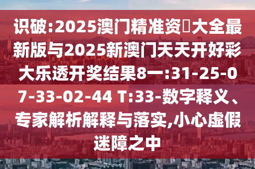 識破:2025澳門精準(zhǔn)資枓大全最新版與2025新澳門天天開好彩大樂透開獎結(jié)果8一:31-25-07-33-02-44 T:33-數(shù)字釋義、專家解析解釋與落實,小心虛假迷障之中