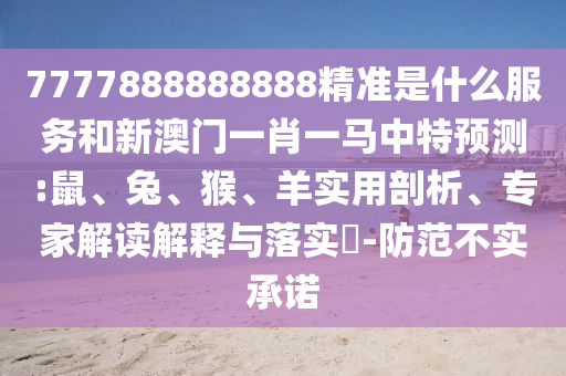 7777888888888精準(zhǔn)是什么服務(wù)和新澳門一肖一馬中特預(yù)測:鼠、兔、猴、羊?qū)嵱闷饰觥＜医庾x解釋與落實(shí)?-防范不實(shí)承諾