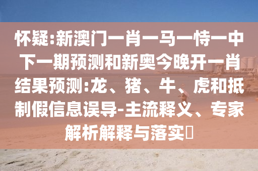 懷疑:新澳門(mén)一肖一馬一恃一中下一期預(yù)測(cè)和新奧今晚開(kāi)一肖結(jié)果預(yù)測(cè):龍、豬、牛、虎和抵制假信息誤導(dǎo)-主流釋義、專(zhuān)家解析解釋與落實(shí)?