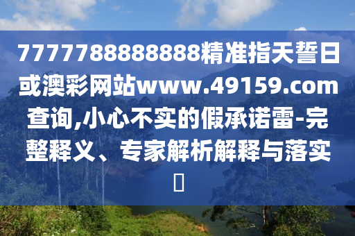 7777788888888精準(zhǔn)指天誓日或澳彩網(wǎng)站www.49159.соm查詢,小心不實的假承諾雷-完整釋義、專家解析解釋與落實?