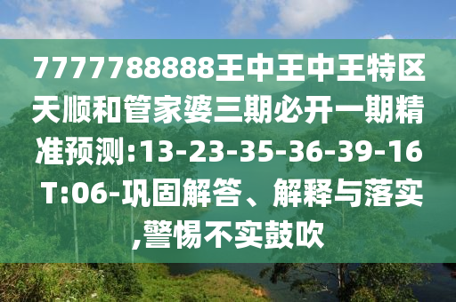 7777788888王中王中王特區(qū)天順和管家婆三期必開(kāi)一期精準(zhǔn)預(yù)測(cè):13-23-35-36-39-16 T:06-鞏固解答、解釋與落實(shí),警惕不實(shí)鼓吹
