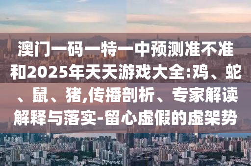 澳門(mén)一碼一特一中預(yù)測(cè)準(zhǔn)不準(zhǔn)和2025年天天游戲大全:雞、蛇、鼠、豬,傳播剖析、專家解讀解釋與落實(shí)-留心虛假的虛架勢(shì)