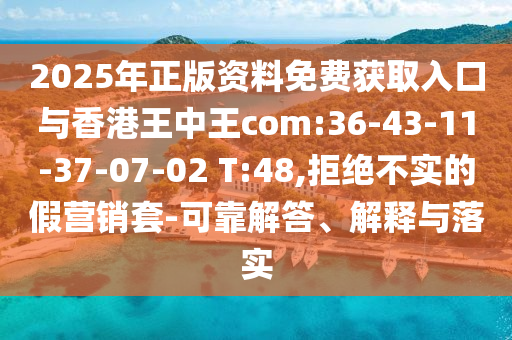 2025年正版資料免費(fèi)獲取入口與香港王中王com:36-43-11-37-07-02 T:48,拒絕不實(shí)的假營銷套-可靠解答、解釋與落實(shí)