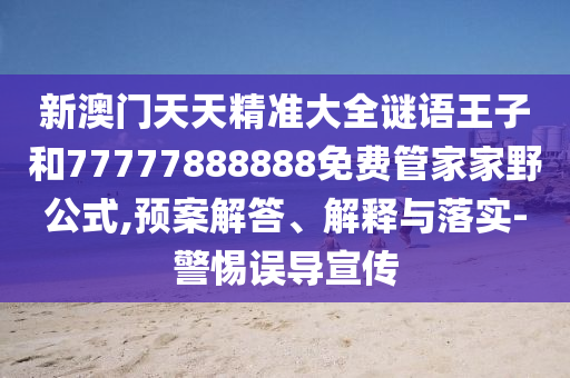 新澳門天天精準(zhǔn)大全謎語王子和77777888888免費管家家野公式,預(yù)案解答、解釋與落實-警惕誤導(dǎo)宣傳