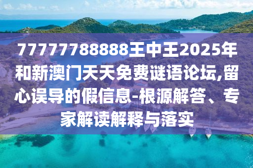77777788888王中王2025年和新澳門天天免費(fèi)謎語(yǔ)論壇,留心誤導(dǎo)的假信息-根源解答、專家解讀解釋與落實(shí)
