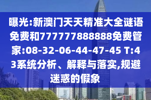 曝光:新澳門天天精準大全謎語免費和777777888888免費管家:08-32-06-44-47-45 T:43系統(tǒng)分析、解釋與落實,規(guī)避迷惑的假象