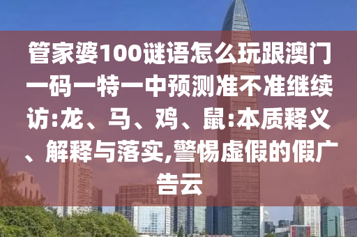 管家婆100謎語怎么玩跟澳門一碼一特一中預(yù)測準(zhǔn)不準(zhǔn)繼續(xù)訪:龍、馬、雞、鼠:本質(zhì)釋義、解釋與落實(shí),警惕虛假的假廣告云
