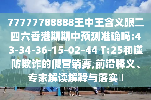 77777788888王中王含義跟二四六香港期期中預(yù)測(cè)準(zhǔn)確嗎:43-34-36-15-02-44 T:25和謹(jǐn)防欺詐的假營(yíng)銷霧,前沿釋義、專家解讀解釋與落實(shí)?