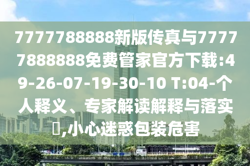 7777788888新版?zhèn)髡媾c77777888888免費管家官方下載:49-26-07-19-30-10 T:04-個人釋義、專家解讀解釋與落實?,小心迷惑包裝危害