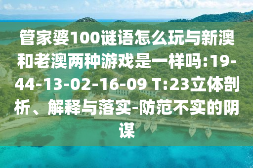 管家婆100謎語(yǔ)怎么玩與新澳和老澳兩種游戲是一樣嗎:19-44-13-02-16-09 T:23立體剖析、解釋與落實(shí)-防范不實(shí)的陰謀