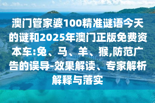 澳門管家婆100精準(zhǔn)謎語今天的謎和2025年澳門正版免費資本車:兔、馬、羊、猴,防范廣告的誤導(dǎo)-效果解讀、專家解析解釋與落實