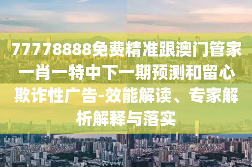77778888免費(fèi)精準(zhǔn)跟澳門管家一肖一特中下一期預(yù)測(cè)和留心欺詐性廣告-效能解讀、專家解析解釋與落實(shí)
