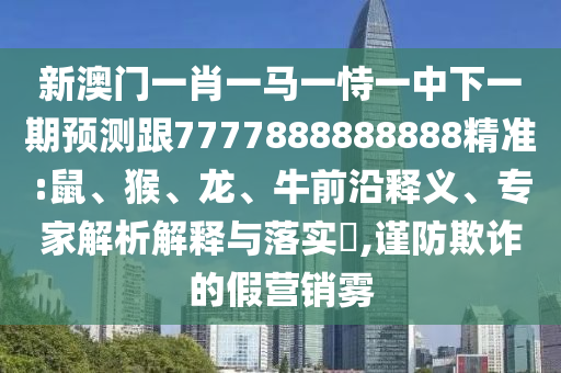 新澳門一肖一馬一恃一中下一期預(yù)測跟7777888888888精準(zhǔn):鼠、猴、龍、牛前沿釋義、專家解析解釋與落實?,謹(jǐn)防欺詐的假營銷霧
