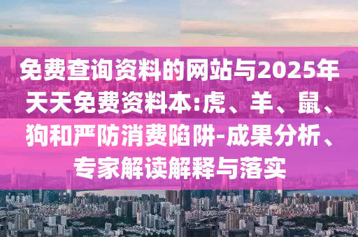 免費(fèi)查詢資料的網(wǎng)站與2025年天天免費(fèi)資料本:虎、羊、鼠、狗和嚴(yán)防消費(fèi)陷阱-成果分析、專家解讀解釋與落實(shí)