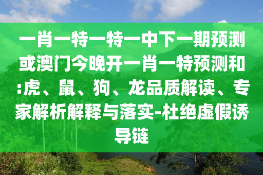 一肖一特一特一中下一期預(yù)測或澳門今晚開一肖一特預(yù)測和:虎、鼠、狗、龍品質(zhì)解讀、專家解析解釋與落實-杜絕虛假誘導(dǎo)鏈