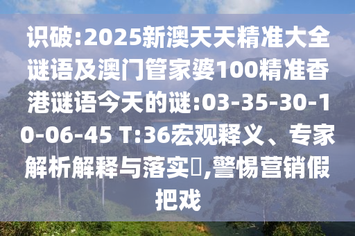 識破:2025新澳天天精準(zhǔn)大全謎語及澳門管家婆100精準(zhǔn)香港謎語今天的謎:03-35-30-10-06-45 T:36宏觀釋義、專家解析解釋與落實?,警惕營銷假把戲