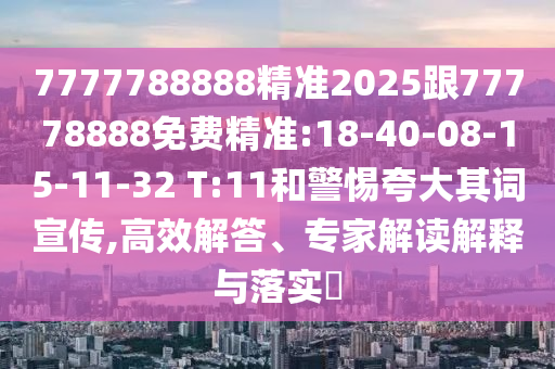7777788888精準2025跟77778888免費精準:18-40-08-15-11-32 T:11和警惕夸大其詞宣傳,高效解答、專家解讀解釋與落實?