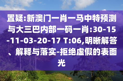 置疑:新澳門(mén)一肖一馬中特預(yù)測(cè)與大三巴內(nèi)部一碼一肖:30-15-11-03-20-17 T:06,明晰解答、解釋與落實(shí)-拒絕虛假的表面光