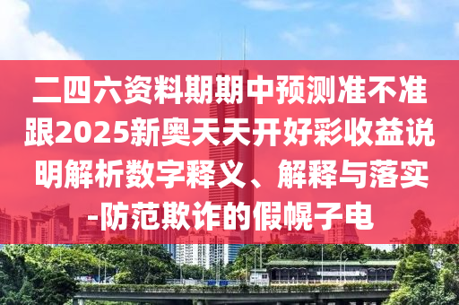 二四六資料期期中預(yù)測(cè)準(zhǔn)不準(zhǔn)跟2025新奧天天開好彩收益說(shuō)明解析數(shù)字釋義、解釋與落實(shí)-防范欺詐的假幌子電