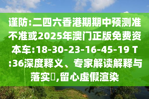 謹(jǐn)防:二四六香港期期中預(yù)測準(zhǔn)不準(zhǔn)或2025年澳門正版免費資本車:18-30-23-16-45-19 T:36深度釋義、專家解讀解釋與落實?,留心虛假渲染