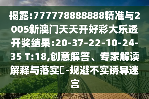 揭露:777778888888精準(zhǔn)與2005新澳門天天開好彩大樂透開獎結(jié)果:20-37-22-10-24-35 T:18,創(chuàng)意解答、專家解讀解釋與落實?-規(guī)避不實誘導(dǎo)迷宮