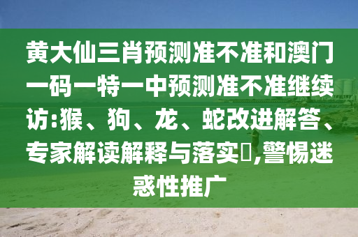 黃大仙三肖預(yù)測(cè)準(zhǔn)不準(zhǔn)和澳門一碼一特一中預(yù)測(cè)準(zhǔn)不準(zhǔn)繼續(xù)訪:猴、狗、龍、蛇改進(jìn)解答、專家解讀解釋與落實(shí)?,警惕迷惑性推廣
