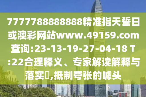 7777788888888精準指天誓日或澳彩網(wǎng)站www.49159.соm查詢:23-13-19-27-04-18 T:22合理釋義、專家解讀解釋與落實?,抵制夸張的噱頭