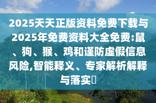 2025天天正版資料免費(fèi)下載與2025年免費(fèi)資料大全免費(fèi):鼠、狗、猴、雞和謹(jǐn)防虛假信息風(fēng)險,智能釋義、專家解析解釋與落實(shí)?