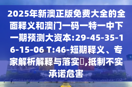 2025年新澳正版免費(fèi)大全的全面釋義和澳門一碼一特一中下一期預(yù)測(cè)大資本:29-45-35-16-15-06 T:46-短期釋義、專家解析解釋與落實(shí)?,抵制不實(shí)承諾危害