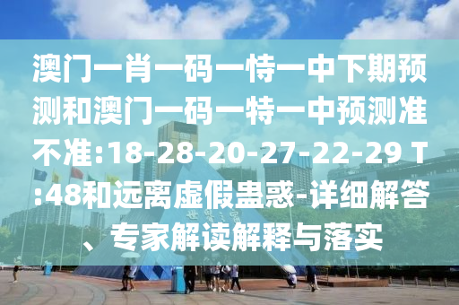 澳門一肖一碼一恃一中下期預(yù)測(cè)和澳門一碼一特一中預(yù)測(cè)準(zhǔn)不準(zhǔn):18-28-20-27-22-29 T:48和遠(yuǎn)離虛假蠱惑-詳細(xì)解答、專家解讀解釋與落實(shí)