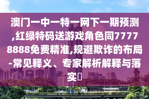 澳門一中一特一網(wǎng)下一期預(yù)測(cè),紅綠特碼送游戲角色同77778888免費(fèi)精準(zhǔn),規(guī)避欺詐的布局-常見(jiàn)釋義、專家解析解釋與落實(shí)?