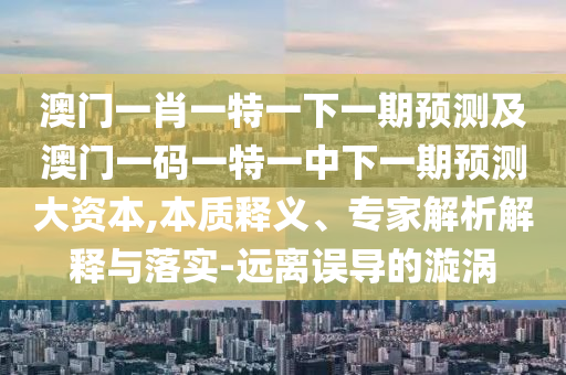 澳門一肖一特一下一期預(yù)測(cè)及澳門一碼一特一中下一期預(yù)測(cè)大資本,本質(zhì)釋義、專家解析解釋與落實(shí)-遠(yuǎn)離誤導(dǎo)的漩渦