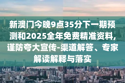 新澳門今晚9點(diǎn)35分下一期預(yù)測和2025全年免費(fèi)精準(zhǔn)資料,謹(jǐn)防夸大宣傳-渠道解答、專家解讀解釋與落實(shí)