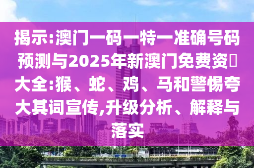 揭示:澳門一碼一特一準(zhǔn)確號碼預(yù)測與2025年新澳門免費(fèi)資枓大全:猴、蛇、雞、馬和警惕夸大其詞宣傳,升級分析、解釋與落實(shí)