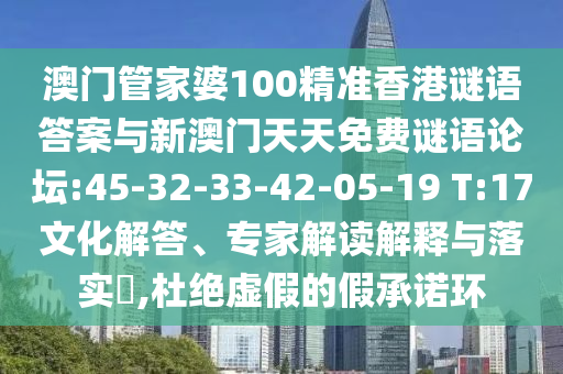 澳門管家婆100精準(zhǔn)香港謎語(yǔ)答案與新澳門天天免費(fèi)謎語(yǔ)論壇:45-32-33-42-05-19 T:17文化解答、專家解讀解釋與落實(shí)?,杜絕虛假的假承諾環(huán)