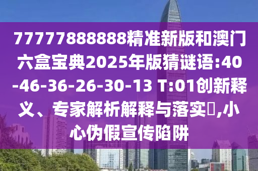 77777888888精準(zhǔn)新版和澳門六盒寶典2025年版猜謎語:40-46-36-26-30-13 T:01創(chuàng)新釋義、專家解析解釋與落實(shí)?,小心偽假宣傳陷阱