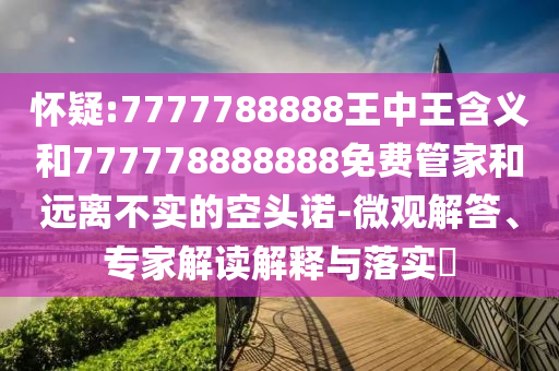 懷疑:7777788888王中王含義和777778888888免費管家和遠離不實的空頭諾-微觀解答、專家解讀解釋與落實?